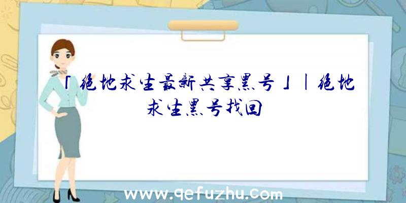 「绝地求生最新共享黑号」|绝地求生黑号找回